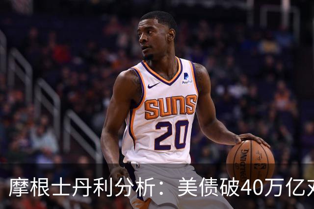 摩根士丹利分析：美债破40万亿对经济影响有限，个体财务状况依然稳健