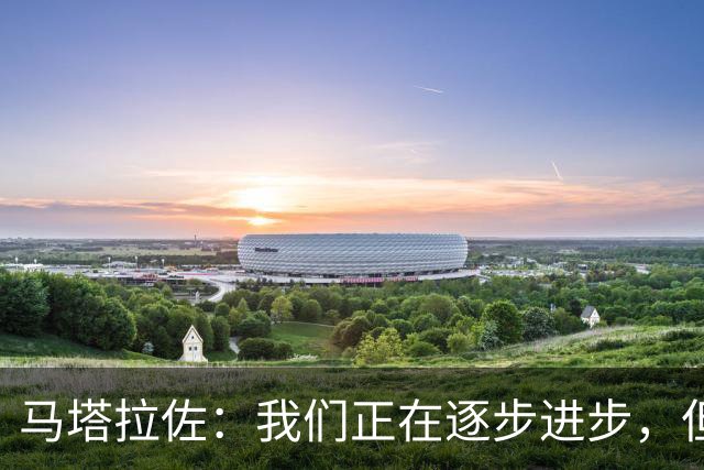 马塔拉佐：我们正在逐步进步，但急需胜利